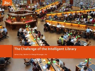 The Challenge of the Intelligent Library
James Clay, Senior Co-Design Manager, Jisc
 