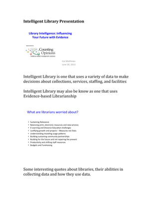 Intelligent Library Presentation
Intelligent Library is one that uses a variety of data to make
decisions about collections, services, staffing, and facilities
Intelligent Library may also be know as one that uses
Evidence-based Librarianship
Some interesting quotes about libraries, their abilities in
collecting data and how they use data.
 