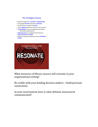 What measures of library success will resonate in your
organizational setting?
Be visible with your funding decision makers – build personal
connections
In your environment, how is value defined, measured &
communicated?
 