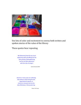 Use lots of color and excitement to convey both written and
spoken stories of the value of the library
These quotes bear repeating
 