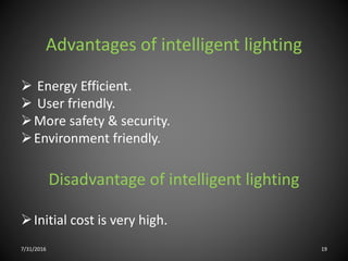 Advantages of intelligent lighting
 Energy Efficient.
 User friendly.
More safety & security.
Environment friendly.
Disadvantage of intelligent lighting
Initial cost is very high.
7/31/2016 19
 
