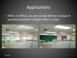 Applications
7/31/2016 5
• Office- In offices, we can use day dimmer instead of
operating switches multiple times in a day.
 