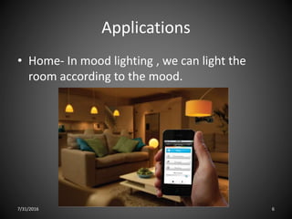 Applications
• Home- In mood lighting , we can light the
room according to the mood.
7/31/2016 6
 