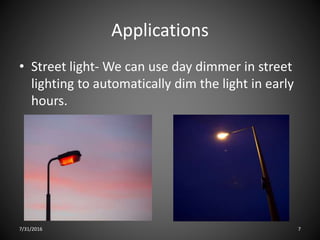 Applications
• Street light- We can use day dimmer in street
lighting to automatically dim the light in early
hours.
7/31/2016 7
 