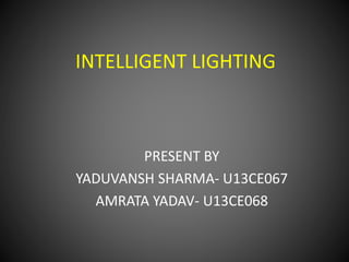 INTELLIGENT LIGHTING
PRESENT BY
YADUVANSH SHARMA- U13CE067
AMRATA YADAV- U13CE068
 