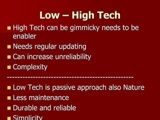 Low – High Tech
 High Tech can be gimmicky needs to be
enabler
 Needs regular updating
 Can increase unreliability
 Complexity
-------------------------------------------------
 Low Tech is passive approach also Nature
 Less maintenance
 Durable and reliable
 