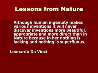 Lessons from Nature
Although human ingenuity makes
various inventions it will never
discover inventions more beautiful,
appropriate and more direct than in
Nature because in her nothing is
lacking and nothing is superfluous.
Leonardo Da Vinci
 