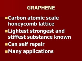 GRAPHENE
Carbon atomic scale
honeycomb lattice
Lightest strongest and
stiffest substance known
Can self repair
Many applications
 