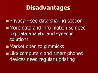 Disadvantages
 Privacy---see data sharing section
 More data and information so need
big data analytic and synectic
solutions
 Market open to gimmicks
 Like computers and smart phones
devices need regular updating
 