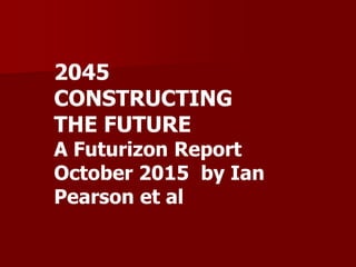 2045
CONSTRUCTING
THE FUTURE
A Futurizon Report
October 2015 by Ian
Pearson et al
 