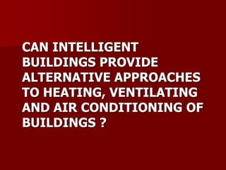 CAN INTELLIGENT
BUILDINGS PROVIDE
ALTERNATIVE APPROACHES
TO HEATING, VENTILATING
AND AIR CONDITIONING OF
BUILDINGS ?
 