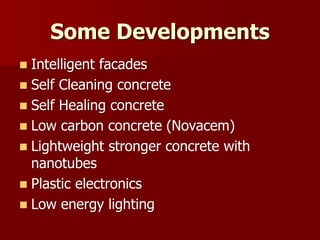  Intelligent facades
 Self Cleaning concrete
 Self Healing concrete
 Low carbon concrete (Novacem)
 Lightweight stronger concrete with
nanotubes
 Plastic electronics
 Low energy lighting
Some Developments
 