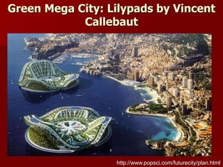Green Mega City: Lilypads by Vincent
Callebaut
http://www.popsci.com/futurecity/plan.html
 