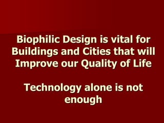 Biophilic Design is vital for
Buildings and Cities that will
Improve our Quality of Life
Technology alone is not
enough
 