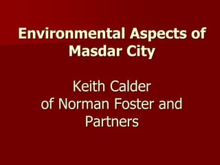Environmental Aspects of
Masdar City
Keith Calder
of Norman Foster and
Partners
 