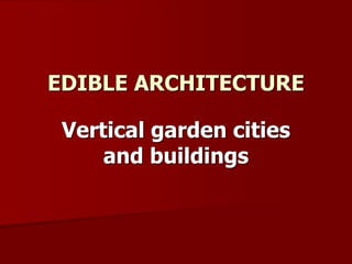 Vertical garden cities
and buildings
EDIBLE ARCHITECTURE
 