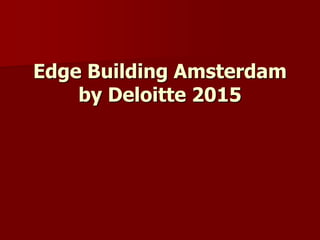 Edge Building Amsterdam
by Deloitte 2015
 