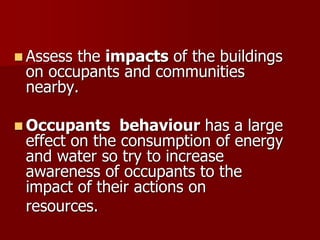  Assess the impacts of the buildings
on occupants and communities
nearby.
 Occupants behaviour has a large
effect on the consumption of energy
and water so try to increase
awareness of occupants to the
impact of their actions on
resources.
 