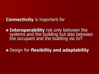Connectivity is important for
 Interoperability not only between the
systems and the building but also between
the occupant and the building via IoT
 Design for flexibility and adaptability
 