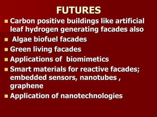 FUTURES
 Carbon positive buildings like artificial
leaf hydrogen generating facades also
 Algae biofuel facades
 Green living facades
 Applications of biomimetics
 Smart materials for reactive facades;
embedded sensors, nanotubes ,
graphene
 Application of nanotechnologies
 