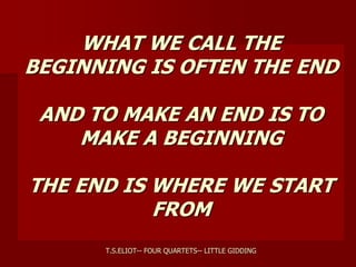 WHAT WE CALL THE
BEGINNING IS OFTEN THE END
AND TO MAKE AN END IS TO
MAKE A BEGINNING
THE END IS WHERE WE START
FROM
T.S.ELIOT-- FOUR QUARTETS-- LITTLE GIDDING
 
