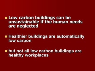  Low carbon buildings can be
unsustainable if the human needs
are neglected
 Healthier buildings are automatically
low carbon
 but not all low carbon buildings are
healthy workplaces
 