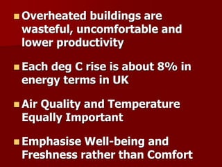 Overheated buildings are
wasteful, uncomfortable and
lower productivity
 Each deg C rise is about 8% in
energy terms in UK
 Air Quality and Temperature
Equally Important
 Emphasise Well-being and
Freshness rather than Comfort
 