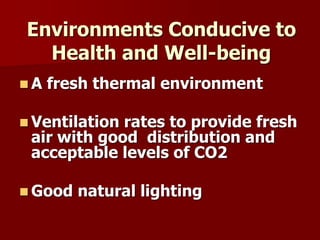 Environments Conducive to
Health and Well-being
 A fresh thermal environment
 Ventilation rates to provide fresh
air with good distribution and
acceptable levels of CO2
 Good natural lighting
 