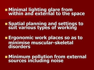  Minimal lighting glare from
within and external to the space
 Spatial planning and settings to
suit various types of working
 Ergonomic work places so as to
minimise muscular-skeletal
disorders
 Minimum pollution from external
sources including noise
 