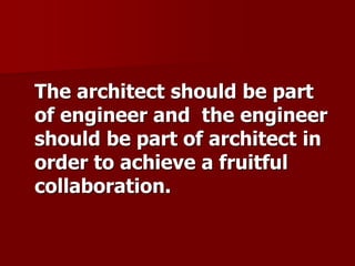 The architect should be part
of engineer and the engineer
should be part of architect in
order to achieve a fruitful
collaboration.
 