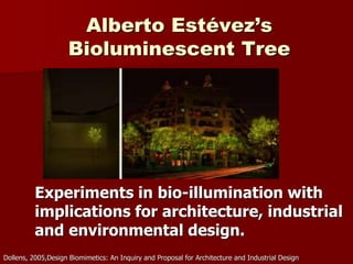 Alberto Estévez’s
Bioluminescent Tree
Experiments in bio-illumination with
implications for architecture, industrial
and environmental design.
Dollens, 2005,Design Biomimetics: An Inquiry and Proposal for Architecture and Industrial Design
 
