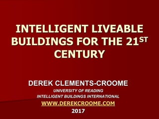 DEREK CLEMENTS-CROOME
UNIVERSITY OF READING
INTELLIGENT BUILDINGS INTERNATIONAL
WWW.DEREKCROOME.COM
2017
INTELLIGENT LIVEABLE
BUILDINGS FOR THE 21ST
CENTURY
 