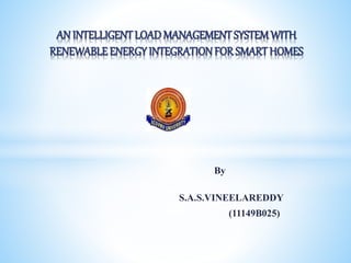 By
S.A.S.VINEELAREDDY
(11149B025)
AN INTELLIGENTLOAD MANAGEMENTSYSTEMWITH
RENEWABLE ENERGY INTEGRATIONFOR SMARTHOMES
 