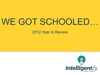 WE GOT SCHOOLED…
     2012 Year in Review
 