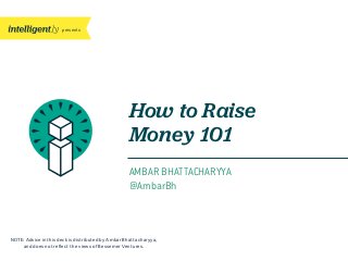 presents
AMBAR BHATTACHARYYA
@AmbarBh
NOTE: Advice in this deck is distributed by Ambar Bhattacharyya,
and does not reflect the views of Bessemer Ventures.
How to Raise
Money 101
 