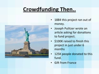 Crowdfunding	
  Then..
• 1884	
  this	
  project	
  ran	
  out	
  of	
  
money.	
  
• Joseph	
  Pulitzer	
  wrote	
  an	
 ...