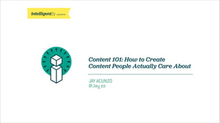 presents
Content 101: How to Create
Content People Actually Care About
JAY ACUNZO
@Jay_zo
 