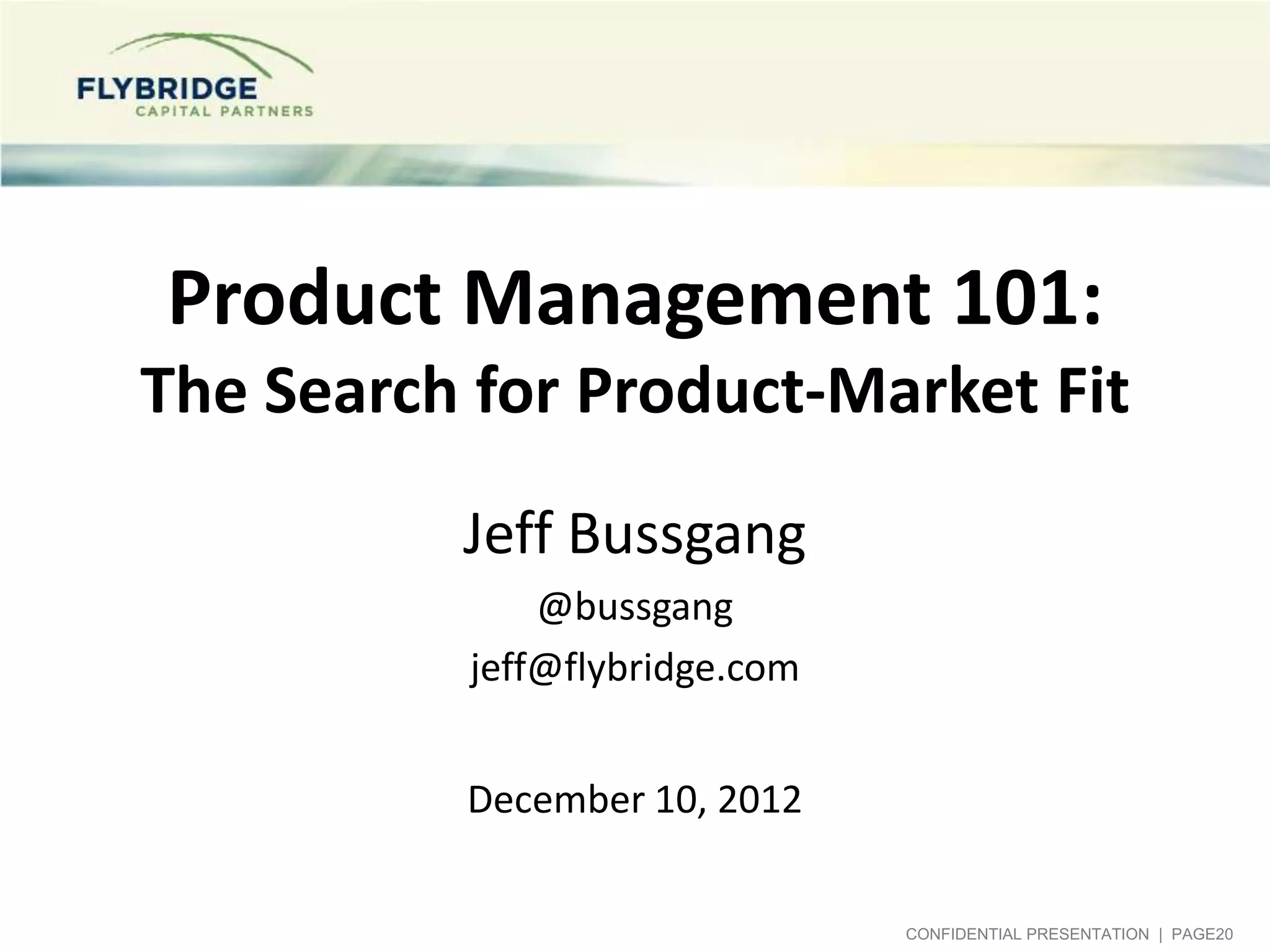 Product Management 101:
The Search for Product-Market Fit
          Jeff Bussgang
              @bussgang
          jeff@flybridge.com


          December 10, 2012


                               CONFIDENTIAL PRESENTATION | PAGE20
 