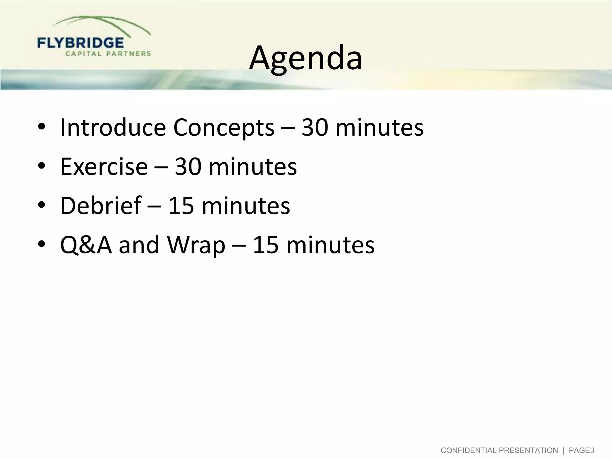 Agenda
•   Introduce Concepts – 30 minutes
•   Exercise – 30 minutes
•   Debrief – 15 minutes
•   Q&A and Wrap – 15 minutes




                                      CONFIDENTIAL PRESENTATION | PAGE3
 