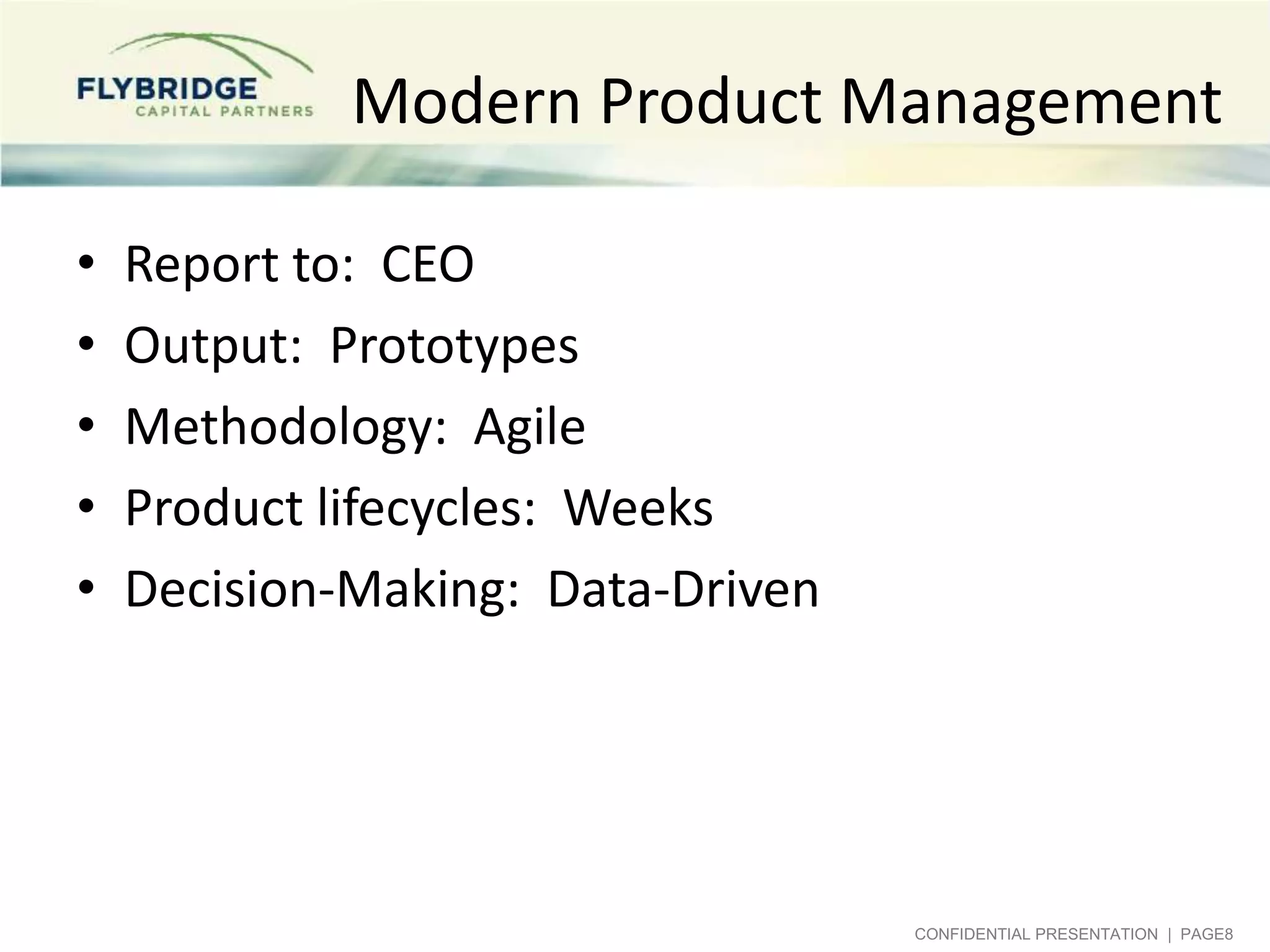 Modern Product Management

•   Report to: CEO
•   Output: Prototypes
•   Methodology: Agile
•   Product lifecycles: Weeks
•   Decision-Making: Data-Driven




                                   CONFIDENTIAL PRESENTATION | PAGE8
 