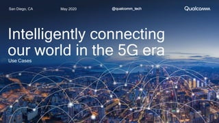 May 2020San Diego, CA @qualcomm_tech
Intelligently connecting
our world in the 5G eraUse Cases
 
