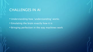 CHALLENGES IN AI
• Understanding how ‘understanding’ works
• Emulating the brain exactly how it is
• Bringing perfection in the way machines work
 