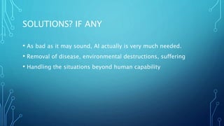 SOLUTIONS? IF ANY
• As bad as it may sound, AI actually is very much needed.
• Removal of disease, environmental destructions, suffering
• Handling the situations beyond human capability
 