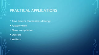 PRACTICAL APPLICATIONS
• Taxi drivers (humanless driving)
• Factory work
• News compilation
• Doctors
• Waiters
 
