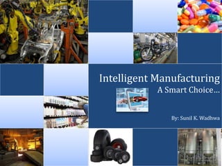 Intelligent Manufacturing
A Smart Choice…
By: Sunil K. Wadhwa
 
