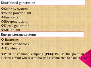 Energy storage systems
 Batteries
 Ultra capacitors
 Flywheels
Point of common coupling (PCC):-PCC is the point in the
electric circuit where a micro grid is connected to a main grid.
 