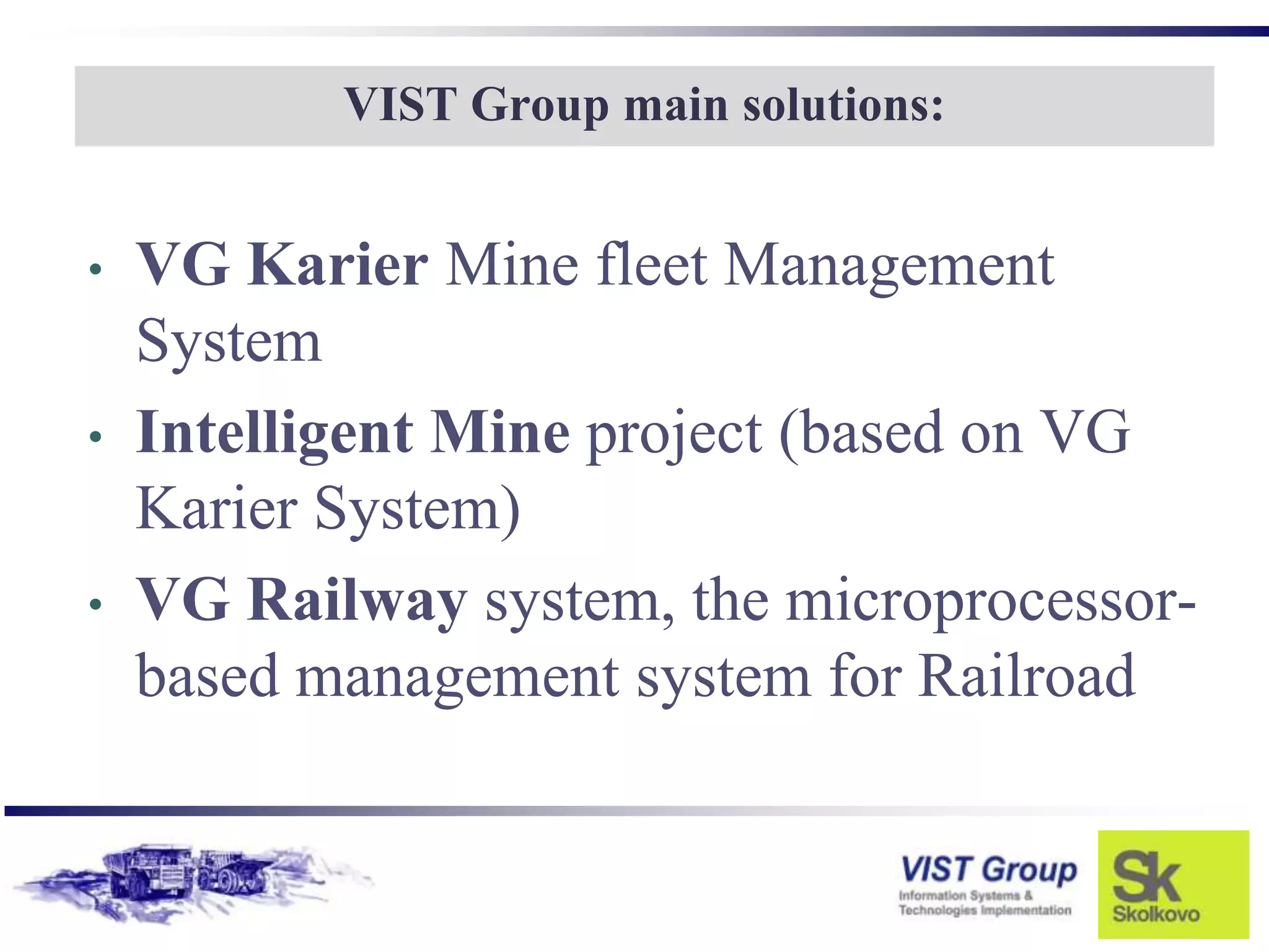 VIST Group main solutions:


•   VG Karier Mine fleet Management
    System
•   Intelligent Mine project (based on VG
    Karier System)
•   VG Railway system, the microprocessor-
    based management system for Railroad
 