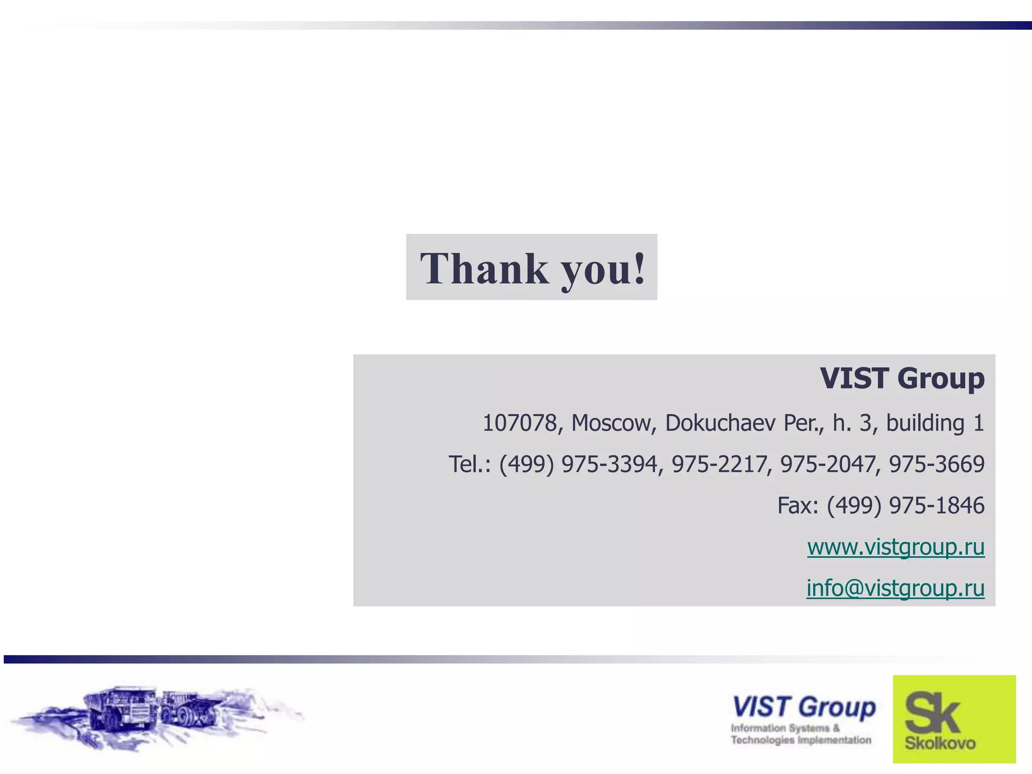 Thank you!

                                    VIST Group
    107078, Moscow, Dokuchaev Per., h. 3, building 1
 Tel.: (499) 975-3394, 975-2217, 975-2047, 975-3669
                                Fax: (499) 975-1846
                                   www.vistgroup.ru
                                  info@vistgroup.ru
 