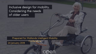 24 January 2018
Prepared for Midlands Intelligent Mobility
Conference
Inclusive design for mobility.
Considering the needs
of older users
 