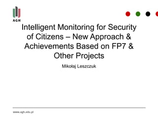 Intelligent Monitoring for Security
of Citizens – New Approach &
Achievements Based on FP7 &
Other Projects
Mikołaj Leszczuk
 